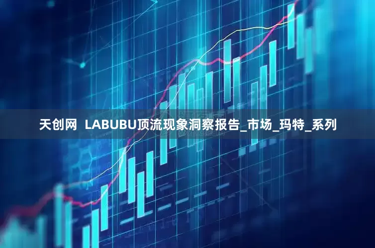 天创网  LABUBU顶流现象洞察报告_市场_玛特_系列