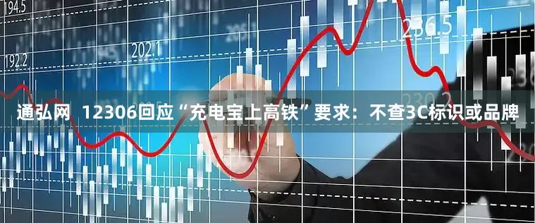 通弘网  12306回应“充电宝上高铁”要求：不查3C标识或品牌
