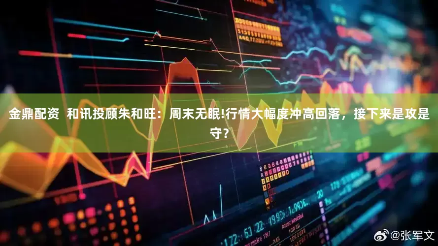 金鼎配资  和讯投顾朱和旺：周末无眠!行情大幅度冲高回落，接下来是攻是守？