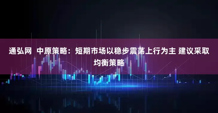 通弘网  中原策略：短期市场以稳步震荡上行为主 建议采取均衡策略