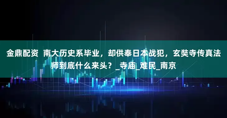 金鼎配资  南大历史系毕业，却供奉日本战犯，玄奘寺传真法师到底什么来头？_寺庙_难民_南京