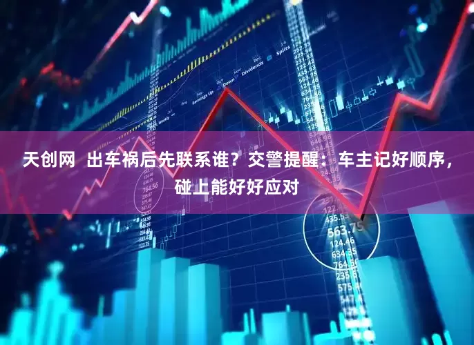 天创网  出车祸后先联系谁？交警提醒：车主记好顺序，碰上能好好应对