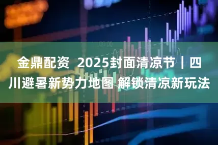 金鼎配资  2025封面清凉节｜四川避暑新势力地图 解锁清凉新玩法
