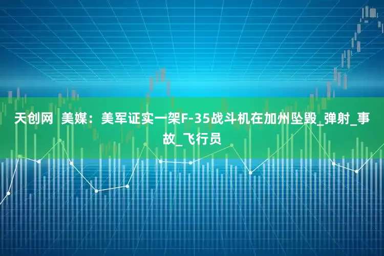 天创网  美媒：美军证实一架F-35战斗机在加州坠毁_弹射_事故_飞行员
