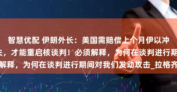 智慧优配 伊朗外长：美国需赔偿上个月伊以冲突战争期间造成的损失，才能重启核谈判！必须解释，为何在谈判进行期间对我们发动攻击_拉格齐