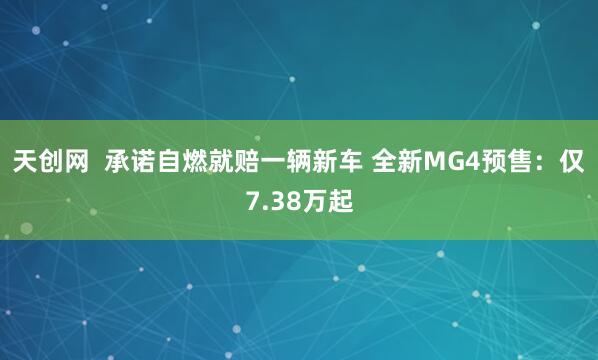 天创网  承诺自燃就赔一辆新车 全新MG4预售：仅7.38万起