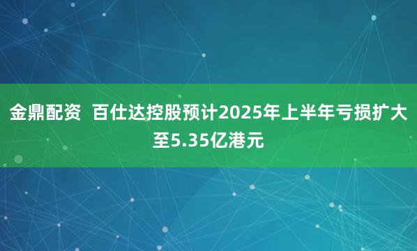 金鼎配资  百仕达控股预计2025年上半年亏损扩大至5.35亿港元
