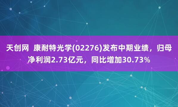 天创网  康耐特光学(02276)发布中期业绩，归母净利润2.73亿元，同比增加30.73%