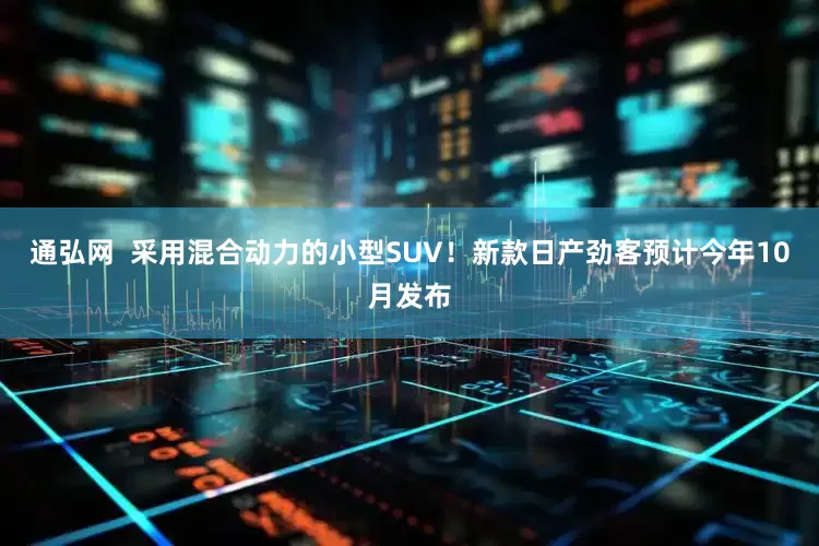 通弘网  采用混合动力的小型SUV！新款日产劲客预计今年10月发布