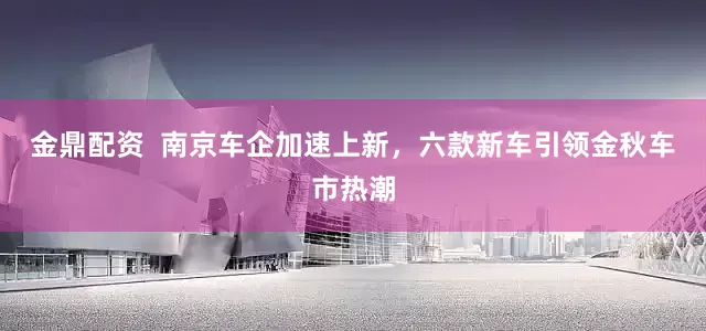 金鼎配资  南京车企加速上新，六款新车引领金秋车市热潮