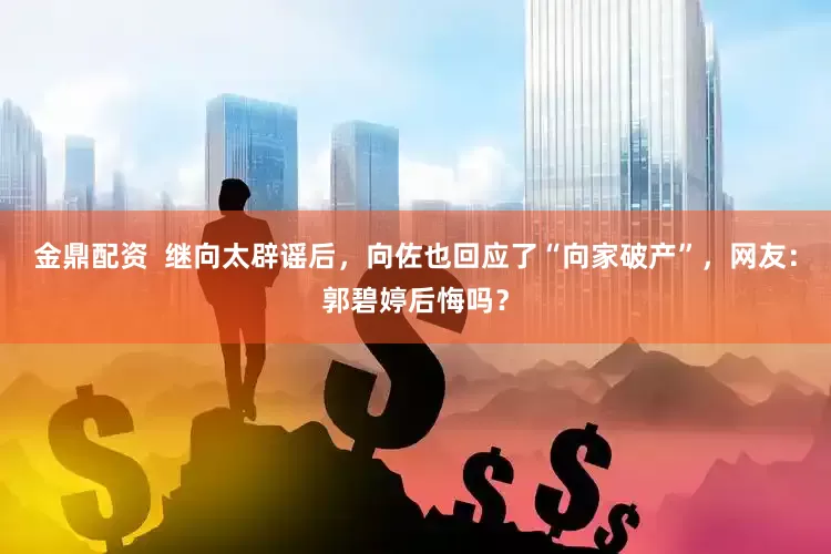 金鼎配资  继向太辟谣后，向佐也回应了“向家破产”，网友：郭碧婷后悔吗？