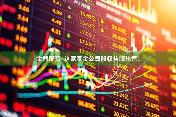 金鼎配资  这家基金公司股权挂牌出售！