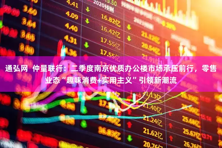通弘网  仲量联行：二季度南京优质办公楼市场承压前行，零售业态“趣味消费+实用主义”引领新潮流