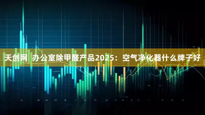 天创网  办公室除甲醛产品2025：空气净化器什么牌子好