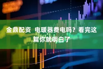 金鼎配资  电暖器费电吗？看完这篇你就明白了