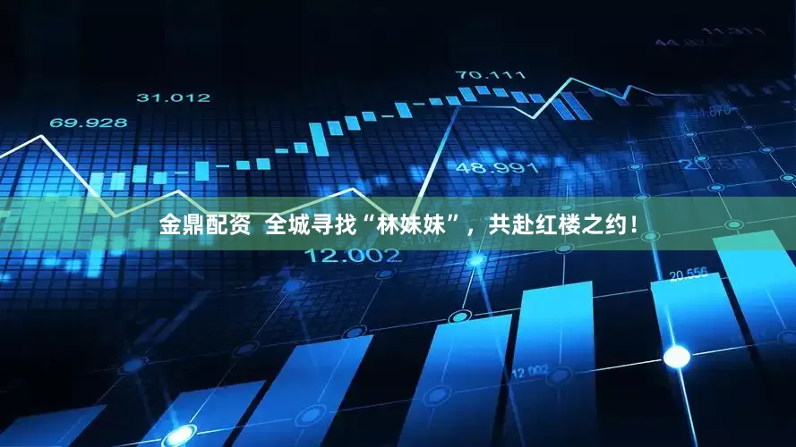 金鼎配资  全城寻找“林妹妹”，共赴红楼之约！