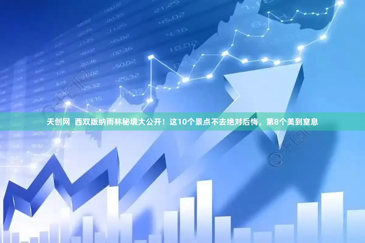 天创网  西双版纳雨林秘境大公开！这10个景点不去绝对后悔，第8个美到窒息