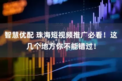 智慧优配 珠海短视频推广必看！这几个地方你不能错过！