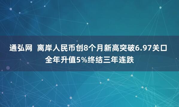 通弘网  离岸人民币创8个月新高突破6.97关口 全年升值5%终结三年连跌