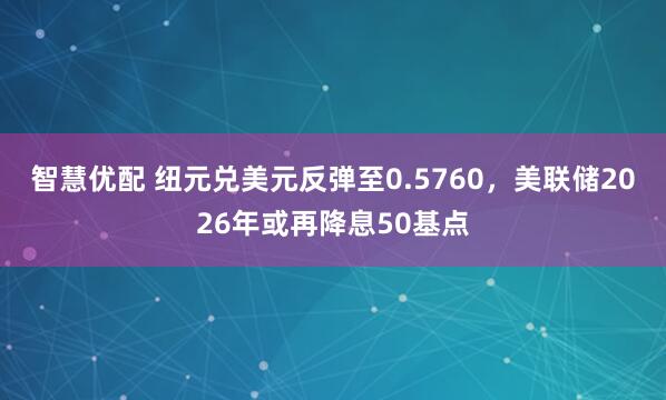 智慧优配 纽元兑美元反弹至0.5760，美联储2026年或再降息50基点