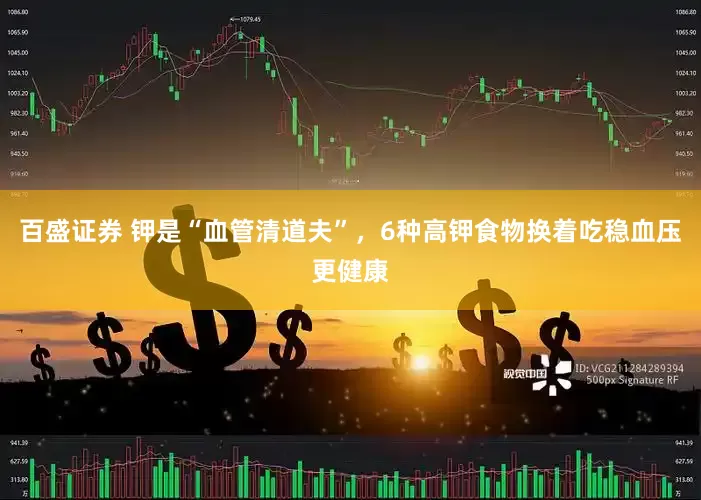 百盛证券 钾是“血管清道夫”，6种高钾食物换着吃稳血压更健康