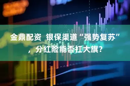 金鼎配资  银保渠道“强势复苏”，分红险能否扛大旗？