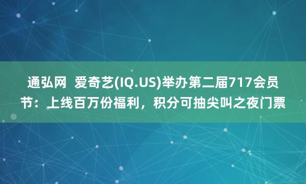 通弘网  爱奇艺(IQ.US)举办第二届717会员节：上线百万份福利，积分可抽尖叫之夜门票