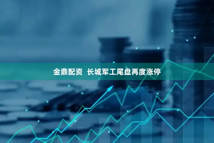 金鼎配资  长城军工尾盘再度涨停