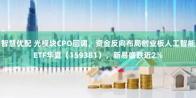 智慧优配 光模块CPO回调，资金反向布局创业板人工智能ETF华夏（159381），新易盛跌近2%