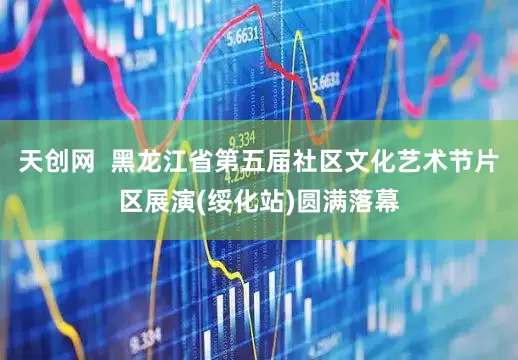 天创网  黑龙江省第五届社区文化艺术节片区展演(绥化站)圆满落幕
