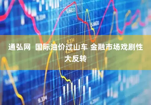 通弘网  国际油价过山车 金融市场戏剧性大反转
