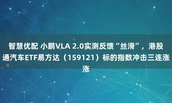 智慧优配 小鹏VLA 2.0实测反馈“丝滑”，港股通汽车ETF易方达（159121）标的指数冲击三连涨