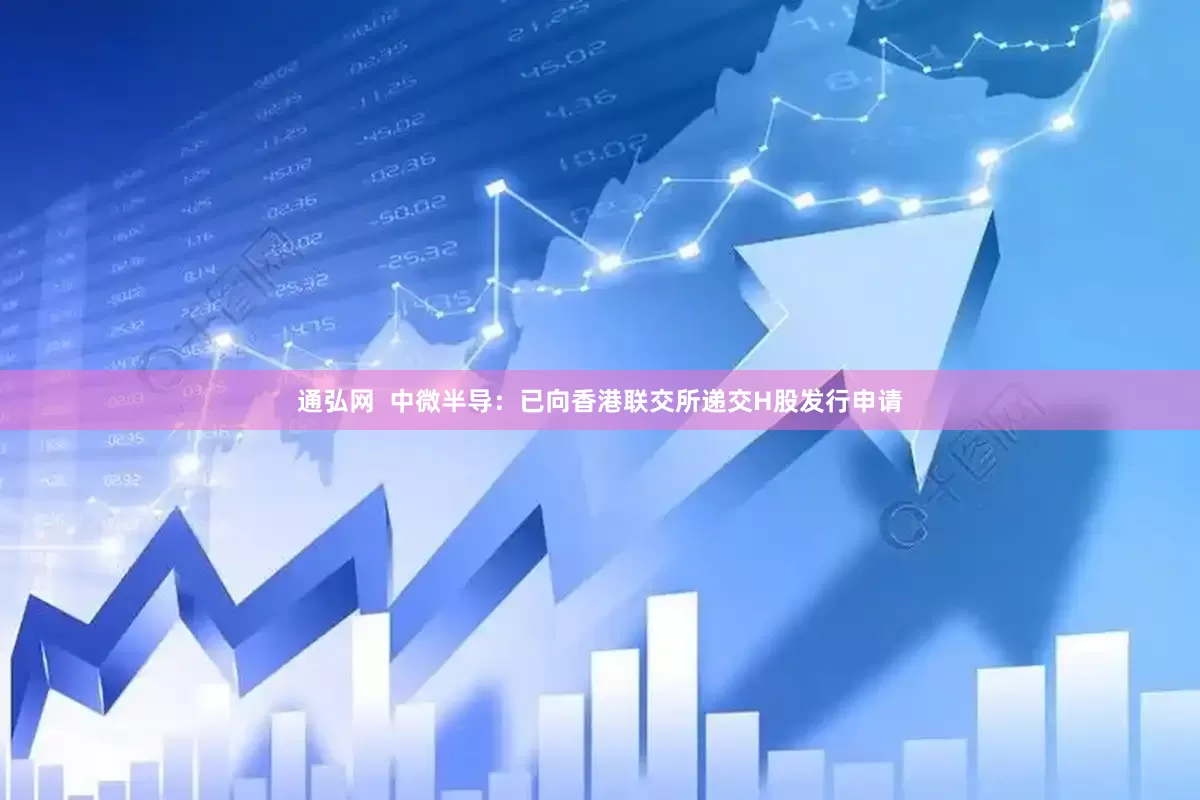 通弘网  中微半导：已向香港联交所递交H股发行申请