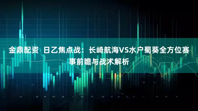 金鼎配资  日乙焦点战：长崎航海VS水户蜀葵全方位赛事前瞻与战术解析