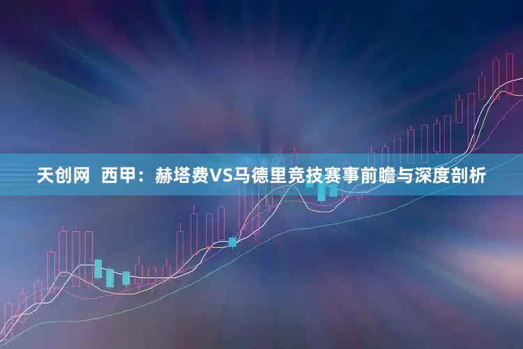 天创网  西甲：赫塔费VS马德里竞技赛事前瞻与深度剖析