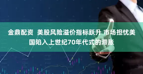金鼎配资  美股风险溢价指标跃升 市场担忧美国陷入上世纪70年代式的滞胀