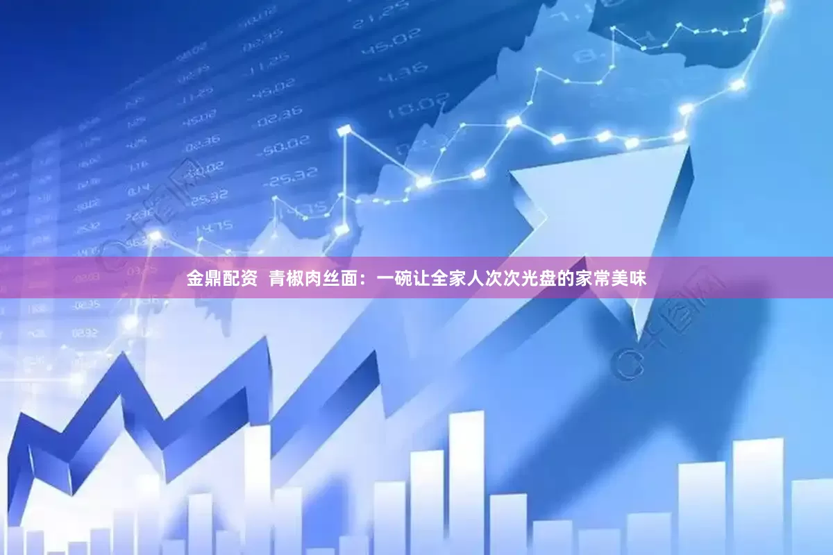 金鼎配资  青椒肉丝面：一碗让全家人次次光盘的家常美味